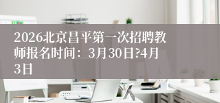 2026北京昌平第一次招聘教师报名时间:3月30日?4月3日