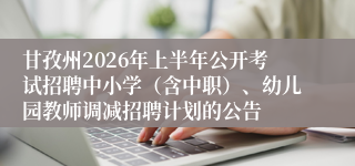 甘孜州2026年上半年公开考试招聘中小学(含中职)、幼儿园教师调减招聘计划的公告