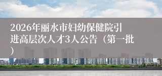 2026年丽水市妇幼保健院引进高层次人才3人公告(第一批)