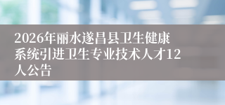 2026年丽水遂昌县卫生健康系统引进卫生专业技术人才12人公告