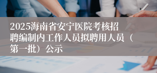 2025海南省安宁医院考核招聘编制内工作人员拟聘用人员(第一批)公示
