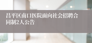 昌平区南口医院面向社会招聘合同制2人公告