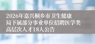 2026年嘉兴桐乡市卫生健康局下属部分事业单位招聘医学类高层次人才18人公告