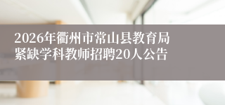 2026年衢州市常山县教育局紧缺学科教师招聘20人公告