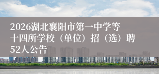 2026湖北襄阳市第一中学等十四所学校(单位)招(选)聘52人公告