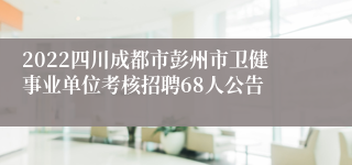 2022四川成都市彭州市卫健事业单位考核招聘68人公告