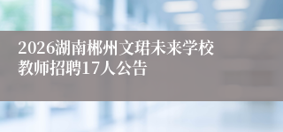 2026湖南郴州文珺未来学校教师招聘17人公告