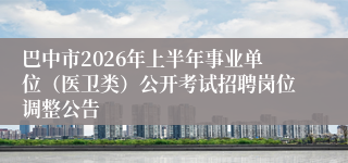 巴中市2026年上半年事业单位(医卫类)公开考试招聘岗位调整公告