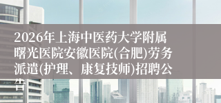 2026年上海中医药大学附属曙光医院安徽医院(合肥)劳务派遣(护理、康复技师)招聘公告