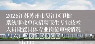 2026江苏苏州市吴江区卫健系统事业单位招聘卫生专业技术人员设置具体专业岗位审核情况 （六）							            bb339339c0824e9
