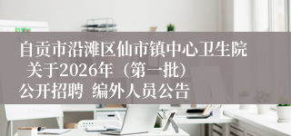 自贡市沿滩区仙市镇中心卫生院  关于2026年（第一批）公开招聘  编外人员公告