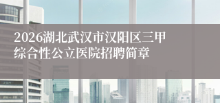2026湖北武汉市汉阳区三甲综合性公立医院招聘简章