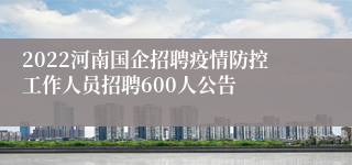 2022河南国企招聘疫情防控工作人员招聘600人公告