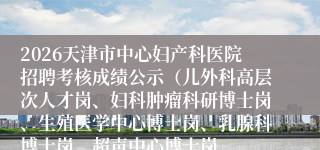 2026天津市中心妇产科医院招聘考核成绩公示(儿外科高层次人才岗、妇科肿瘤科研博士岗、生殖医学中心博士岗、乳腺科博士岗、超声中心博士岗、