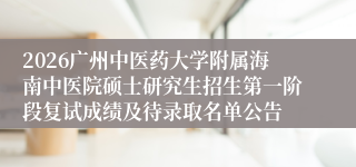 2026广州中医药大学附属海南中医院硕士研究生招生第一阶段复试成绩及待录取名单公告