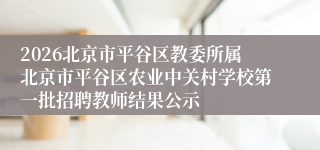 2026北京市平谷区教委所属北京市平谷区农业中关村学校第一批招聘教师结果公示