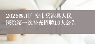 2026四川广安市岳池县人民医院第一次补充招聘10人公告