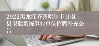 2022黑龙江齐齐哈尔市甘南县卫健系统事业单位招聘补充公告