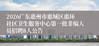 2026广东惠州市惠城区惠环社区卫生服务中心第一批非编人员招聘8人公告