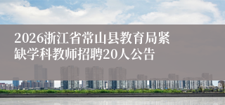 2026浙江省常山县教育局紧缺学科教师招聘20人公告
