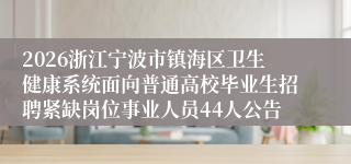 2026浙江宁波市镇海区卫生健康系统面向普通高校毕业生招聘紧缺岗位事业人员44人公告