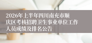 2026年上半年四川南充市顺庆区考核招聘卫生事业单位工作人员成绩及排名公告