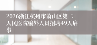 2026浙江杭州市萧山区第二人民医院编外人员招聘49人启事