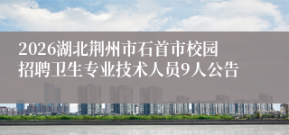 2026湖北荆州市石首市校园招聘卫生专业技术人员9人公告