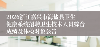 2026浙江嘉兴市海盐县卫生健康系统招聘卫生技术人员综合成绩及体检对象公告