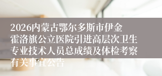 2026内蒙古鄂尔多斯市伊金霍洛旗公立医院引进高层次卫生专业技术人员总成绩及体检考察有关事宜公告