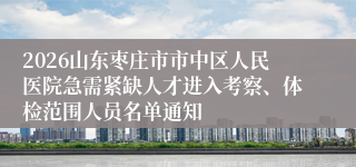 2026山东枣庄市市中区人民医院急需紧缺人才进入考察、体检范围人员名单通知