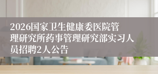 2026国家卫生健康委医院管理研究所药事管理研究部实习人员招聘2人公告
