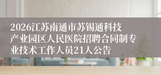 2026江苏南通市苏锡通科技产业园区人民医院招聘合同制专业技术工作人员21人公告
