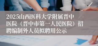 2025山西医科大学附属晋中医院(晋中市第一人民医院)招聘编制外人员拟聘用公示