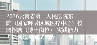 2026云南省第一人民医院东院(国家呼吸区域医疗中心)校园招聘(博士岗位) 实践能力考核成绩及面试公告