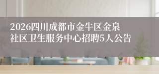 2026四川成都市金牛区金泉社区卫生服务中心招聘5人公告