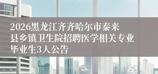 2026黑龙江齐齐哈尔市泰来县乡镇卫生院招聘医学相关专业毕业生3人公告