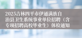 2025吉林四平市伊通满族自治县卫生系统事业单位招聘（含专项招聘高校毕业生）体检通知