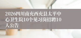 2026四川南充西充县太平中心卫生院10个见习岗招聘10人公告