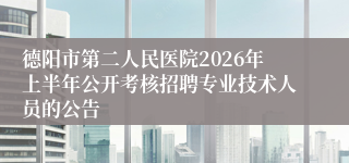 德阳市第二人民医院2026年上半年公开考核招聘专业技术人员的公告