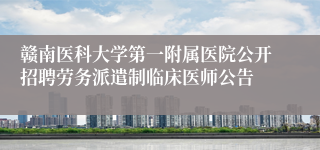 赣南医科大学第一附属医院公开招聘劳务派遣制临床医师公告 