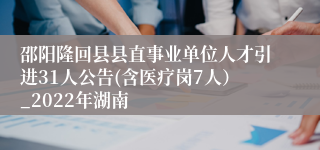 邵阳隆回县县直事业单位人才引进31人公告(含医疗岗7人）_2022年湖南