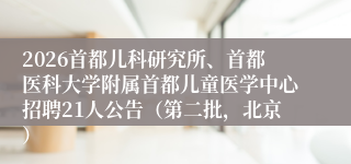 2026首都儿科研究所、首都医科大学附属首都儿童医学中心招聘21人公告（第二批，北京）