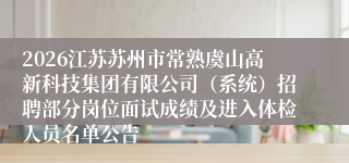 2026江苏苏州市常熟虞山高新科技集团有限公司(系统)招聘部分岗位面试成绩及进入体检人员名单公告