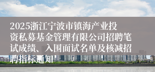 2025浙江宁波市镇海产业投资私募基金管理有限公司招聘笔试成绩、入围面试名单及核减招聘指标通知
