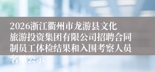 2026浙江衢州市龙游县文化旅游投资集团有限公司招聘合同制员工体检结果和入围考察人员名单公示