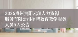 2026贵州贵阳云瑞人力资源服务有限公司招聘教育教学服务人员5人公告