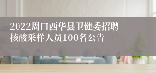 2022周口西华县卫健委招聘核酸采样人员100名公告