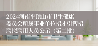 2024河南平顶山市卫生健康委员会所属事业单位招才引智招聘拟聘用人员公示（第二批）