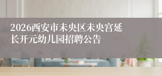 2026西安市未央区未央宫延长开元幼儿园招聘公告